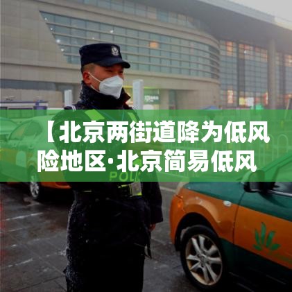 【北京两街道降为低风险地区·北京简易低风险办法】 【北京两街道降为低风险地区·北京简易低风险办法】