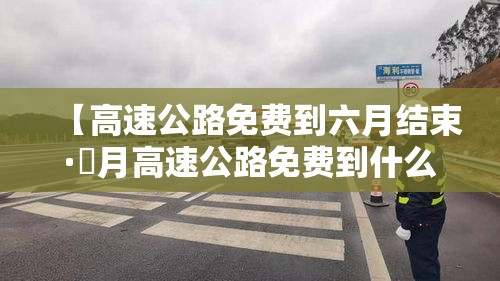 【高速公路免费到六月结束·無月高速公路免费到什么时候结束】