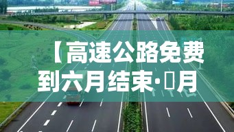 【高速公路免费到六月结束·無月高速公路免费到什么时候结束】
