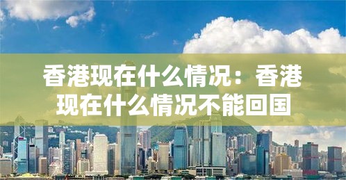 香港现在什么情况：香港现在什么情况不能回国