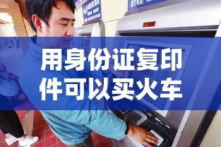 用身份证复印件可以买火车票吗：用身份证复印件可以干坏事吗