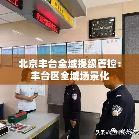 北京丰台全域提级管控：丰台区全域场景化