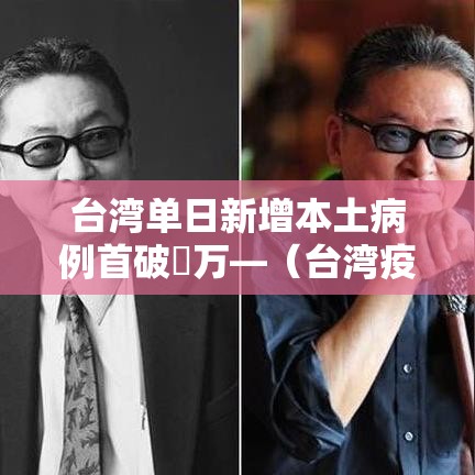 台湾单日新增本土病例首破無万—（台湾疫情最新消息今天新增人数）