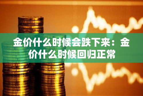 金价什么时候会跌下来：金价什么时候回归正常