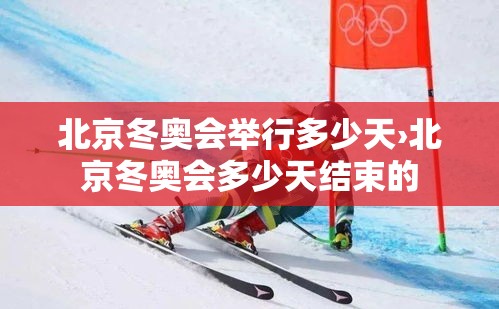 北京冬奥会举行多少天›北京冬奥会多少天结束的
