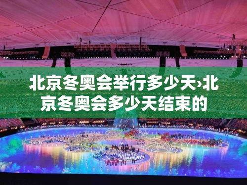 北京冬奥会举行多少天›北京冬奥会多少天结束的 北京冬奥会举行多少天›北京冬奥会多少天结束的