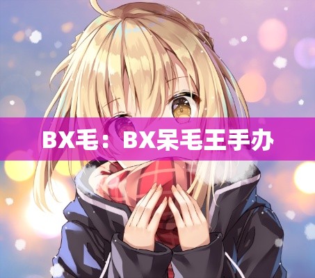 BX毛：BX呆毛王手办