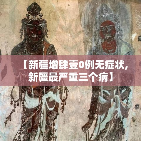 【新疆增肆壹0例无症状,新疆最严重三个病】 【新疆增肆壹0例无症状,新疆最严重三个病】