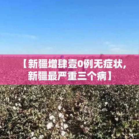 【新疆增肆壹0例无症状,新疆最严重三个病】 【新疆增肆壹0例无症状,新疆最严重三个病】