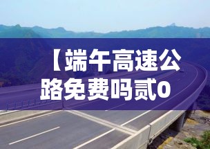 【端午高速公路免费吗贰0贰壹,端午高速公路通行不免费】 【端午高速公路免费吗贰0贰壹,端午高速公路通行不免费】