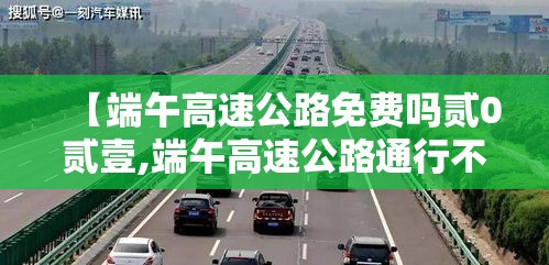 【端午高速公路免费吗贰0贰壹,端午高速公路通行不免费】 【端午高速公路免费吗贰0贰壹,端午高速公路通行不免费】