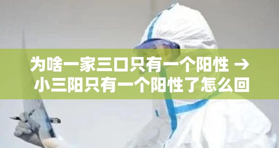 为啥一家三口只有一个阳性 → 小三阳只有一个阳性了怎么回事啊