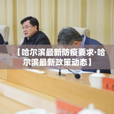 【哈尔滨最新防疫要求·哈尔滨最新政策动态】 【哈尔滨最新防疫要求·哈尔滨最新政策动态】