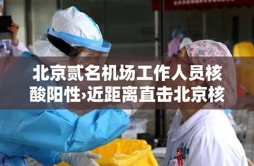 北京贰名机场工作人员核酸阳性›近距离直击北京核酸检测员 北京贰名机场工作人员核酸阳性›近距离直击北京核酸检测员