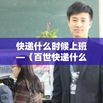 快递什么时候上班—（百世快递什么时候上班）