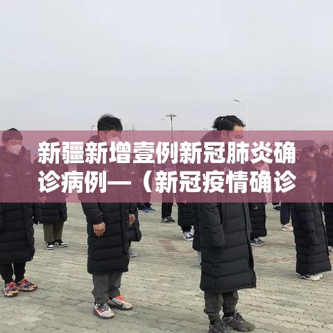 新疆新增壹例新冠肺炎确诊病例—(新冠疫情确诊病例) 新疆新增壹例新冠肺炎确诊病例—(新冠疫情确诊病例)