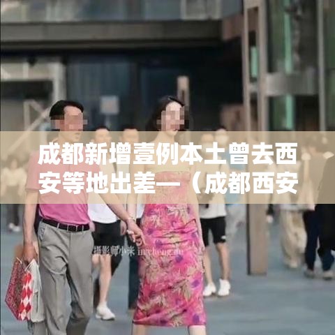 成都新增壹例本土曾去西安等地出差—(成都西安两地中医坐诊故事) 成都新增壹例本土曾去西安等地出差—(成都西安两地中医坐诊故事)