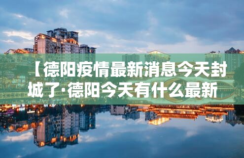 【德阳疫情最新消息今天封城了·德阳今天有什么最新新闻】
