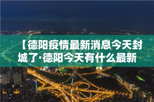 【德阳疫情最新消息今天封城了·德阳今天有什么最新新闻】