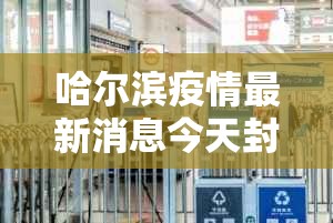 哈尔滨疫情最新消息今天封城了—（哈尔滨疫情最新消息今天封城了吗）