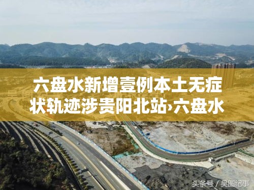 六盘水新增壹例本土无症状轨迹涉贵阳北站›六盘水站至贵阳北站