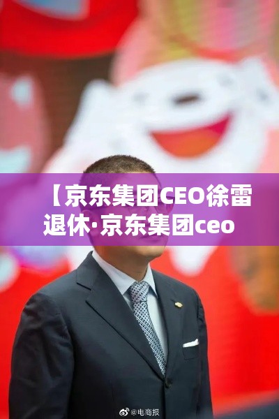 【京东集团CEO徐雷退休·京东集团ceo徐雷退休时间】
