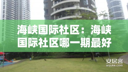 海峡国际社区:海峡国际社区哪一期最好 海峡国际社区:海峡国际社区哪一期最好