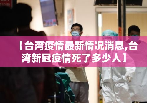 【台湾疫情最新情况消息,台湾新冠疫情死了多少人】