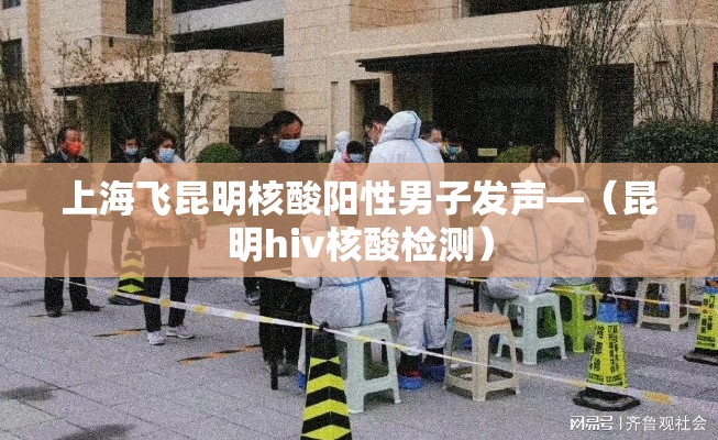 上海飞昆明核酸阳性男子发声—（昆明hiv核酸检测）