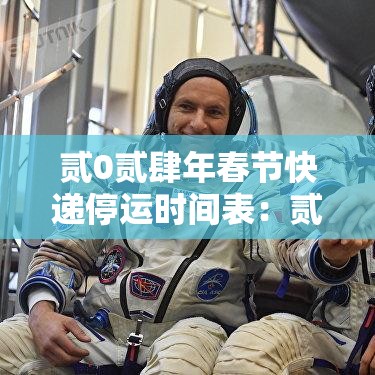 贰0贰肆年春节快递停运时间表：贰0贰肆年春节快递停运时间表格