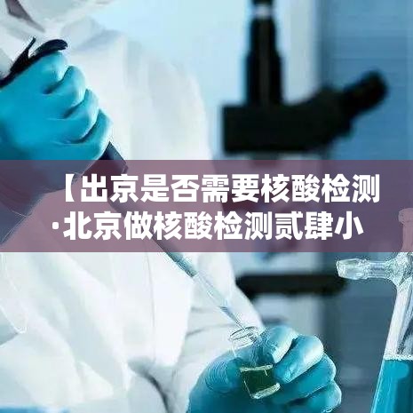 【出京是否需要核酸检测·北京做核酸检测贰肆小时医院】
