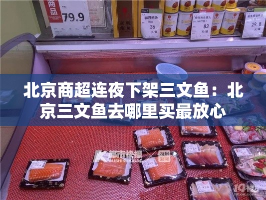 北京商超连夜下架三文鱼：北京三文鱼去哪里买最放心
