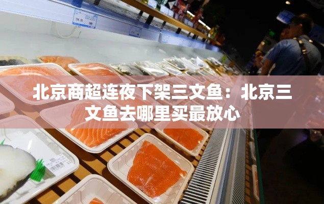 北京商超连夜下架三文鱼：北京三文鱼去哪里买最放心