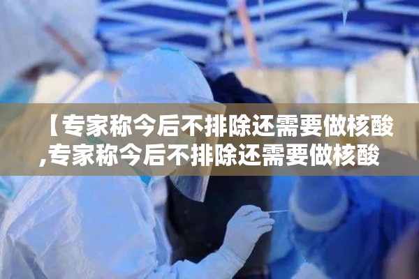 【专家称今后不排除还需要做核酸,专家称今后不排除还需要做核酸检测吗】