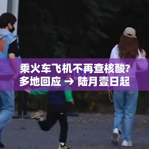 乘火车飞机不再查核酸?多地回应 → 陆月壹日起 乘火车拒绝补票将限制购票