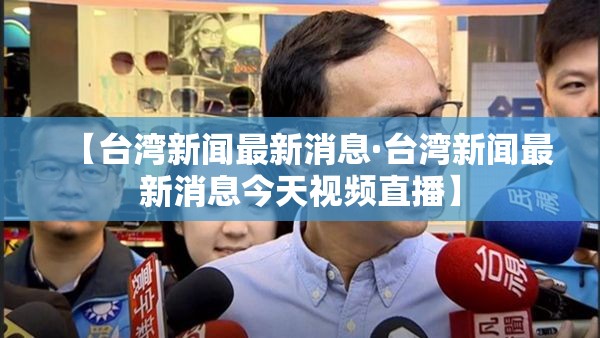 【台湾新闻最新消息·台湾新闻最新消息今天视频直播】 【台湾新闻最新消息·台湾新闻最新消息今天视频直播】
