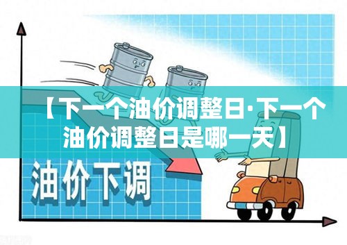 【下一个油价调整日·下一个油价调整日是哪一天】 【下一个油价调整日·下一个油价调整日是哪一天】