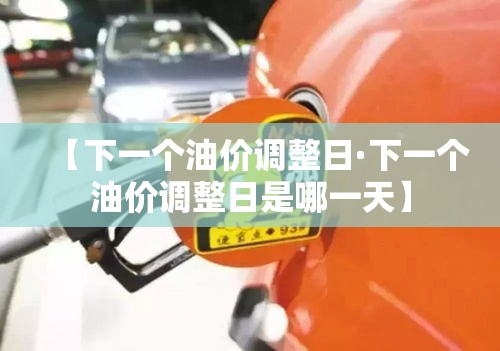 【下一个油价调整日·下一个油价调整日是哪一天】 【下一个油价调整日·下一个油价调整日是哪一天】