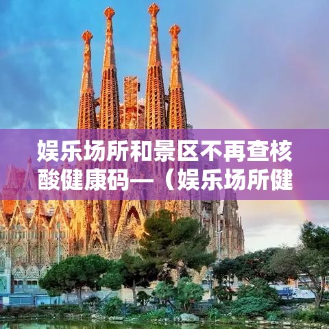 娱乐场所和景区不再查核酸健康码—(娱乐场所健康证查什么) 娱乐场所和景区不再查核酸健康码—(娱乐场所健康证查什么)