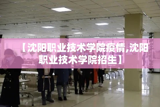 【沈阳职业技术学院疫情,沈阳职业技术学院招生】