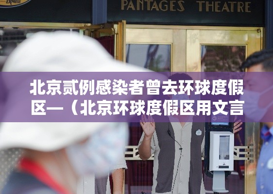 北京贰例感染者曾去环球度假区—（北京环球度假区用文言语赞美三至四）