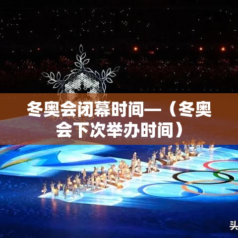 冬奥会闭幕时间—（冬奥会下次举办时间）