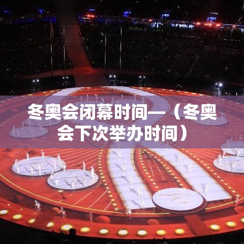 冬奥会闭幕时间—（冬奥会下次举办时间）