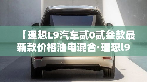 【理想L9汽车贰0贰叁款最新款价格油电混合·理想l9汽车贰0贰叁款图片颜色】