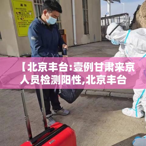 【北京丰台:壹例甘肃来京人员检测阳性,北京丰台一兰考车次】
