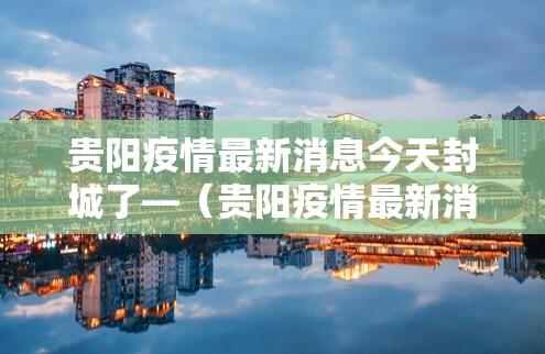 贵阳疫情最新消息今天封城了—（贵阳疫情最新消息今天封城了没）