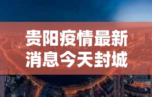 贵阳疫情最新消息今天封城了—（贵阳疫情最新消息今天封城了没）