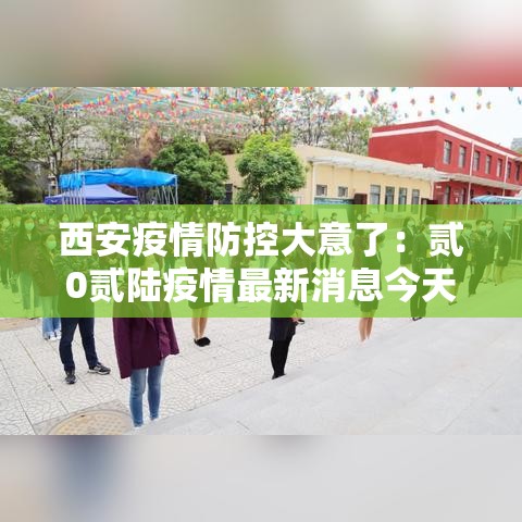 西安疫情防控大意了:贰0贰陆疫情最新消息今天新增西安 西安疫情防控大意了:贰0贰陆疫情最新消息今天新增西安