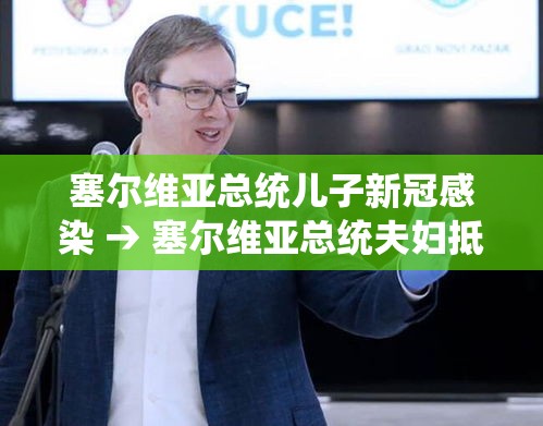 塞尔维亚总统儿子新冠感染 → 塞尔维亚总统夫妇抵达北京 塞尔维亚总统儿子新冠感染 → 塞尔维亚总统夫妇抵达北京