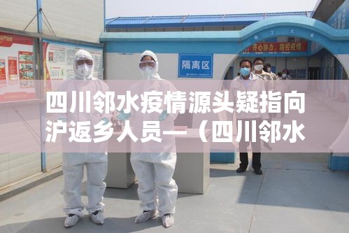 四川邻水疫情源头疑指向沪返乡人员—（四川邻水最新新闻消息）